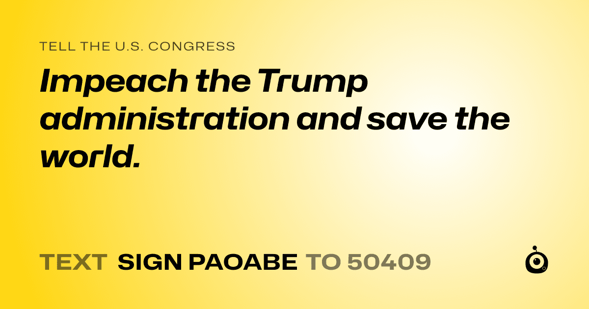A shareable card that reads "tell the U.S. Congress: Impeach the Trump administration and save the world." followed by "text sign PAOABE to 50409"