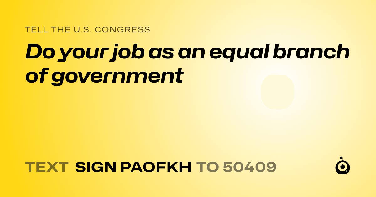 A shareable card that reads "tell the U.S. Congress: Do your job as an equal branch of government" followed by "text sign PAOFKH to 50409"