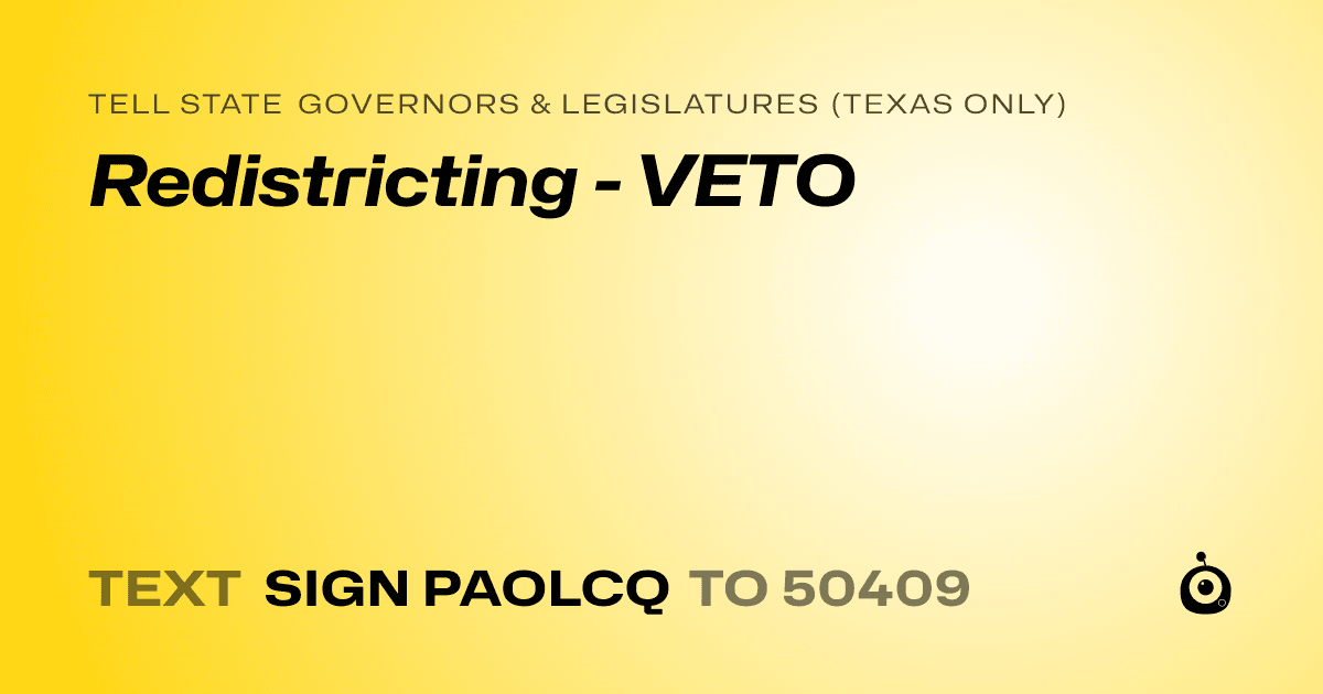 A shareable card that reads "tell State Governors & Legislatures (Texas only): Redistricting - VETO" followed by "text sign PAOLCQ to 50409"