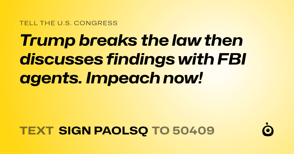 A shareable card that reads "tell the U.S. Congress: Trump breaks the law then discusses findings with FBI agents. Impeach now!" followed by "text sign PAOLSQ to 50409"