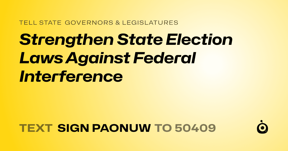 A shareable card that reads "tell State Governors & Legislatures: Strengthen State Election Laws Against Federal Interference" followed by "text sign PAONUW to 50409"