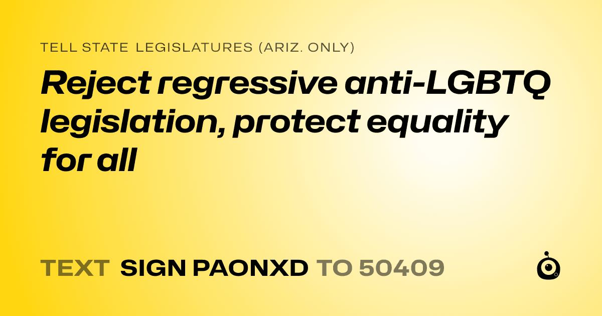 A shareable card that reads "tell State Legislatures (Ariz. only): Reject regressive anti-LGBTQ legislation, protect equality for all" followed by "text sign PAONXD to 50409"