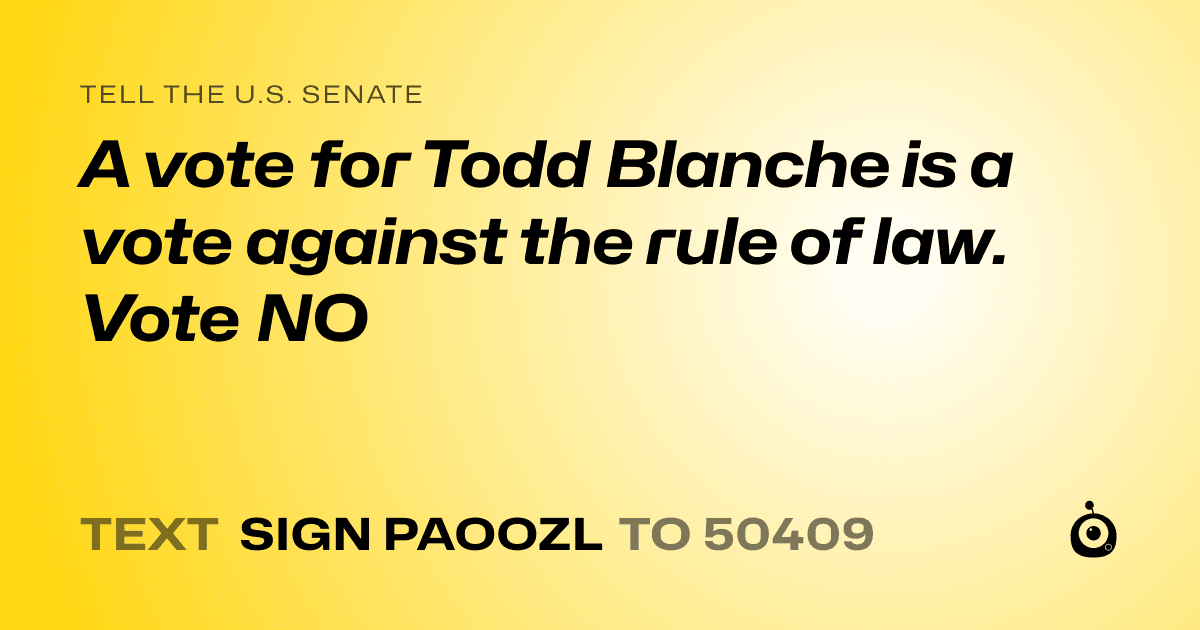A shareable card that reads "tell the U.S. Senate: A vote for Todd Blanche is a vote against the rule of law. Vote NO" followed by "text sign PAOOZL to 50409"