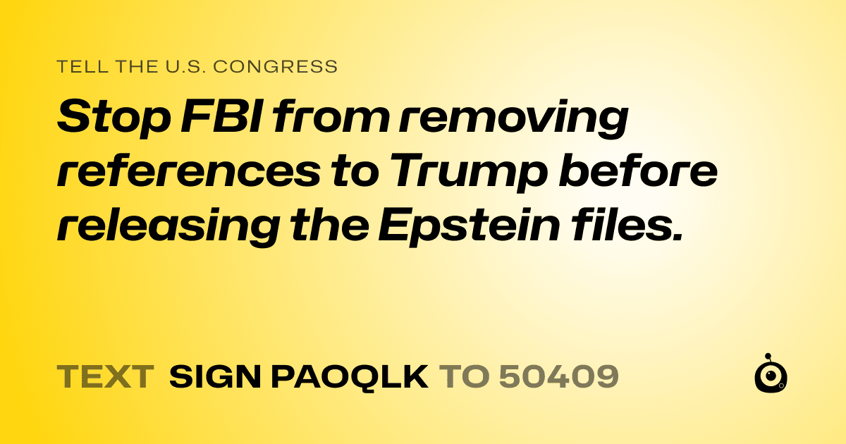 A shareable card that reads "tell the U.S. Congress: Stop FBI from removing references to Trump before releasing the  Epstein files." followed by "text sign PAOQLK to 50409"