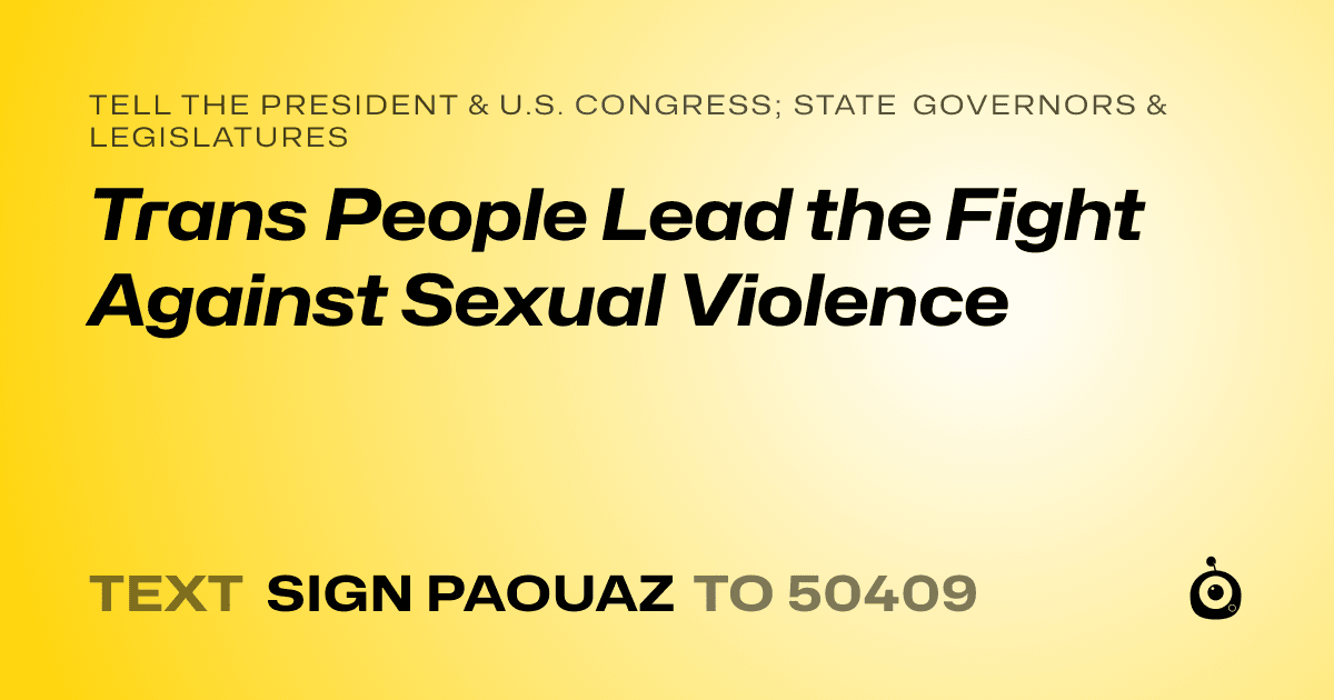 A shareable card that reads "tell the President & U.S. Congress; State Governors & Legislatures: Trans People Lead the Fight Against Sexual Violence" followed by "text sign PAOUAZ to 50409"