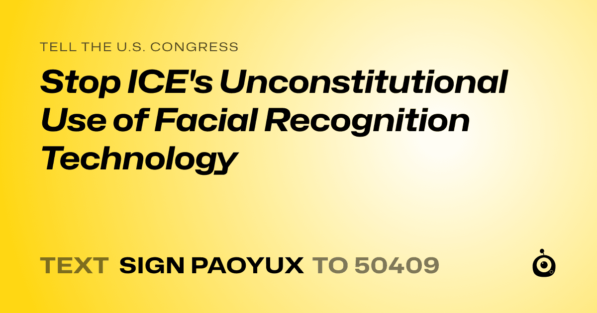 A shareable card that reads "tell the U.S. Congress: Stop ICE's Unconstitutional Use of Facial Recognition Technology" followed by "text sign PAOYUX to 50409"