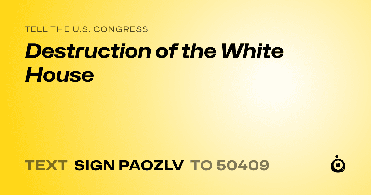 A shareable card that reads "tell the U.S. Congress: Destruction of the White House" followed by "text sign PAOZLV to 50409"