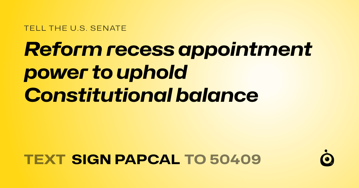 A shareable card that reads "tell the U.S. Senate: Reform recess appointment power to uphold Constitutional balance" followed by "text sign PAPCAL to 50409"
