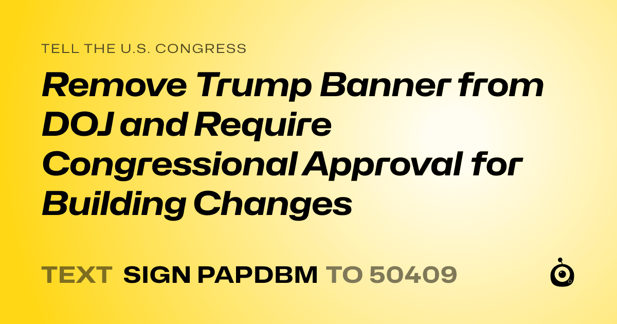 A shareable card that reads "tell the U.S. Congress: Remove Trump Banner from DOJ and Require Congressional Approval for Building Changes" followed by "text sign PAPDBM to 50409"