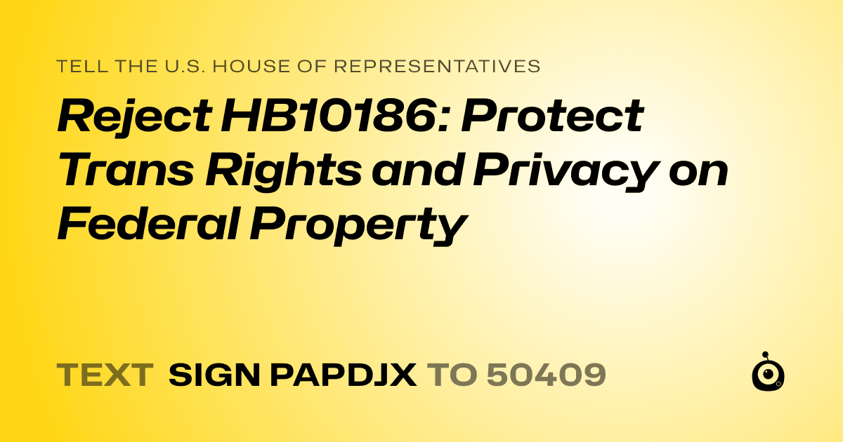 A shareable card that reads "tell the U.S. House of Representatives: Reject HB10186: Protect Trans Rights and Privacy on Federal Property" followed by "text sign PAPDJX to 50409"