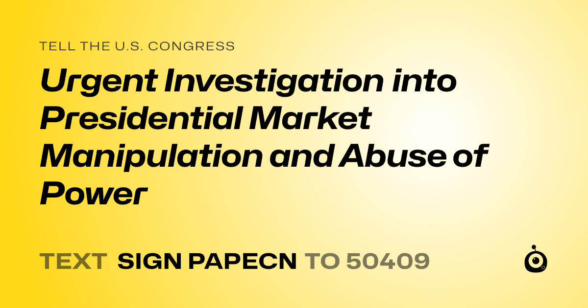 A shareable card that reads "tell the U.S. Congress: Urgent Investigation into Presidential Market Manipulation and Abuse of Power" followed by "text sign PAPECN to 50409"