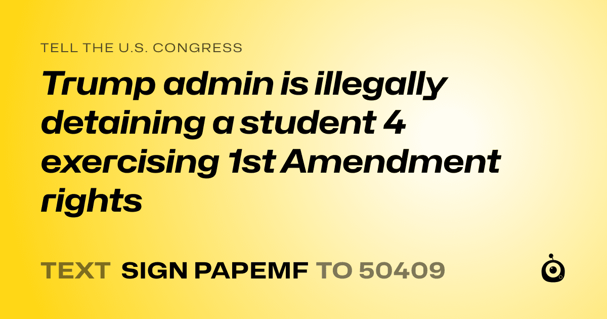 A shareable card that reads "tell the U.S. Congress: Trump admin is illegally detaining a student 4 exercising 1st Amendment rights" followed by "text sign PAPEMF to 50409"
