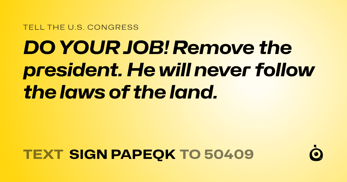 A shareable card that reads "tell the U.S. Congress: DO YOUR JOB! Remove the president. He will never follow the laws of the land." followed by "text sign PAPEQK to 50409"