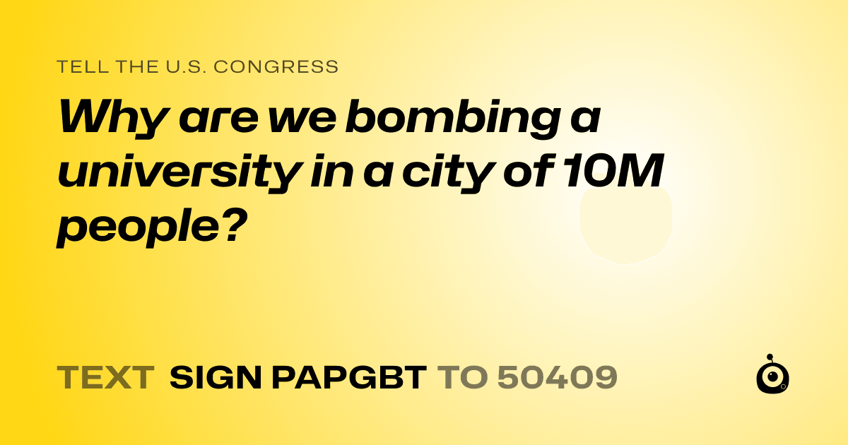 A shareable card that reads "tell the U.S. Congress: Why are we bombing a university in a city of 10M people?" followed by "text sign PAPGBT to 50409"