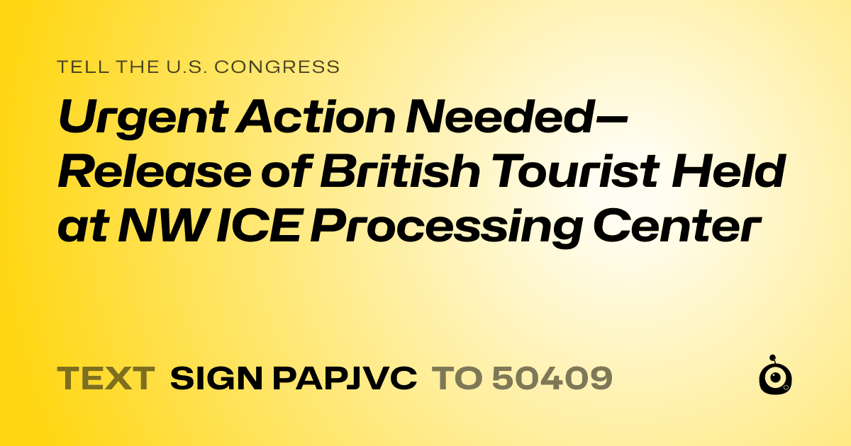 A shareable card that reads "tell the U.S. Congress: Urgent Action Needed—Release of British Tourist Held at NW ICE Processing Center" followed by "text sign PAPJVC to 50409"