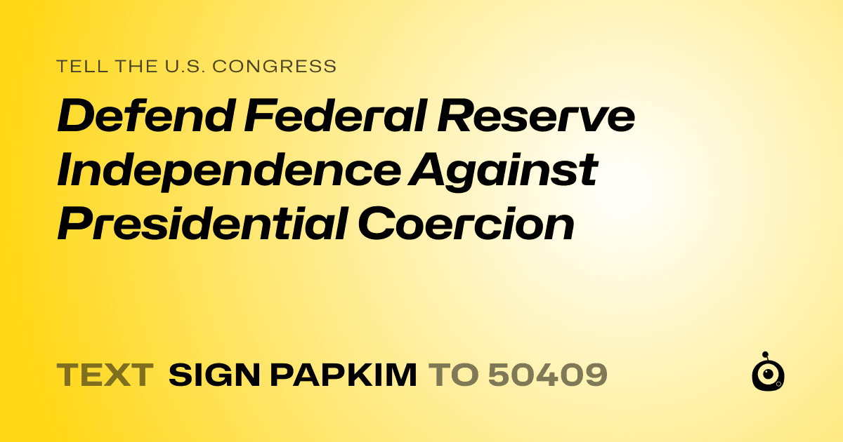 A shareable card that reads "tell the U.S. Congress: Defend Federal Reserve Independence Against Presidential Coercion" followed by "text sign PAPKIM to 50409"