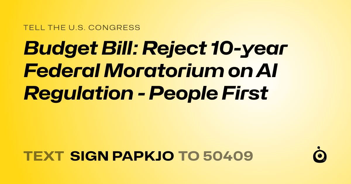 A shareable card that reads "tell the U.S. Congress: Budget Bill: Reject 10-year Federal Moratorium on AI Regulation - People First" followed by "text sign PAPKJO to 50409"