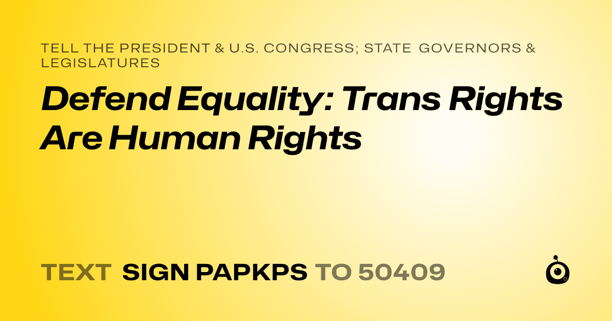 A shareable card that reads "tell the President & U.S. Congress; State Governors & Legislatures: Defend Equality: Trans Rights Are Human Rights" followed by "text sign PAPKPS to 50409"