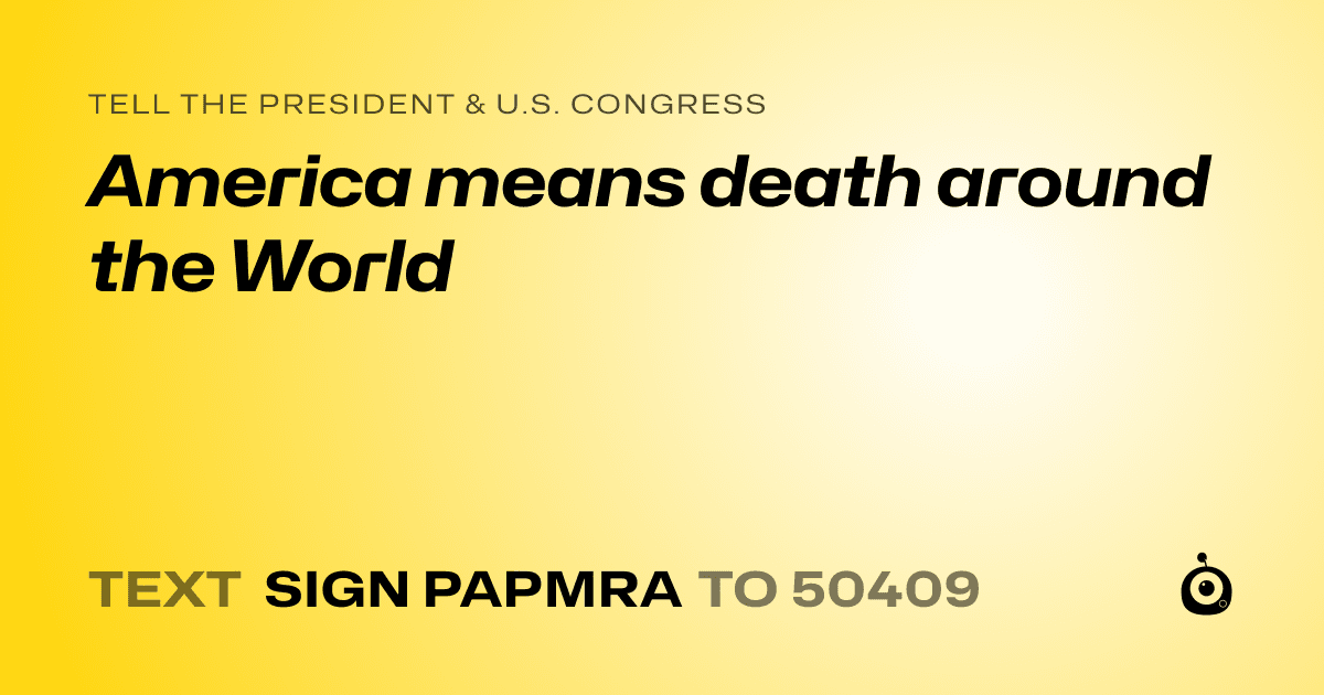 A shareable card that reads "tell the President & U.S. Congress: America means death around the World" followed by "text sign PAPMRA to 50409"