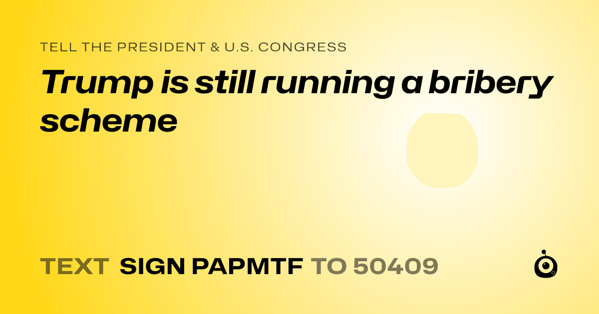 A shareable card that reads "tell the President & U.S. Congress: Trump is still running a bribery scheme" followed by "text sign PAPMTF to 50409"