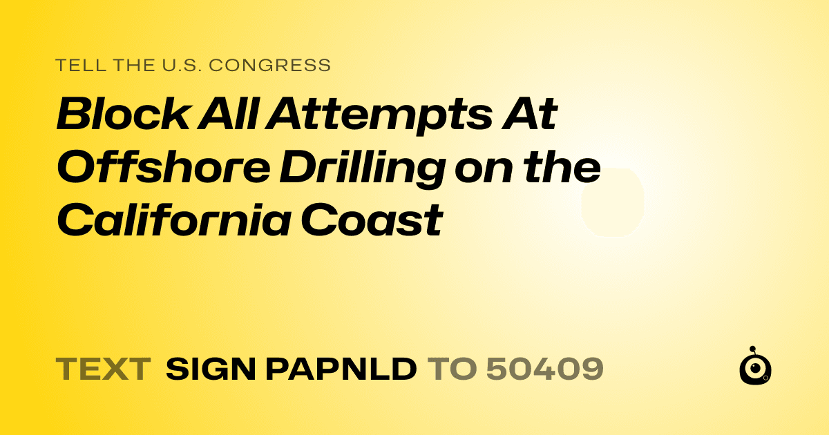 A shareable card that reads "tell the U.S. Congress: Block All Attempts At Offshore Drilling on the California Coast" followed by "text sign PAPNLD to 50409"
