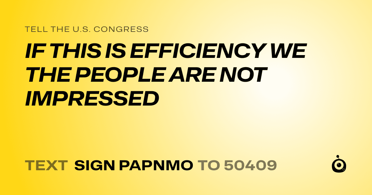 A shareable card that reads "tell the U.S. Congress: IF THIS IS EFFICIENCY WE THE PEOPLE ARE NOT IMPRESSED" followed by "text sign PAPNMO to 50409"