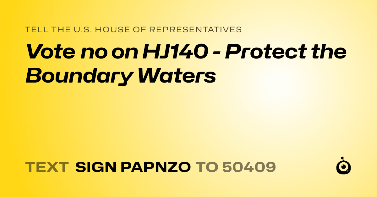 A shareable card that reads "tell the U.S. House of Representatives: Vote no on HJ140 - Protect the Boundary Waters" followed by "text sign PAPNZO to 50409"