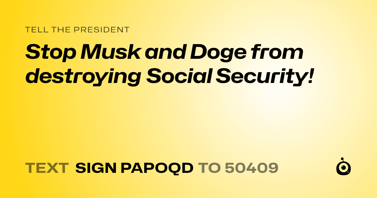 A shareable card that reads "tell the President: Stop Musk and Doge from destroying Social Security!" followed by "text sign PAPOQD to 50409"