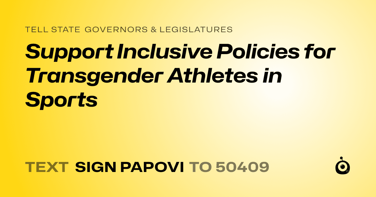A shareable card that reads "tell State Governors & Legislatures: Support Inclusive Policies for Transgender Athletes in Sports" followed by "text sign PAPOVI to 50409"