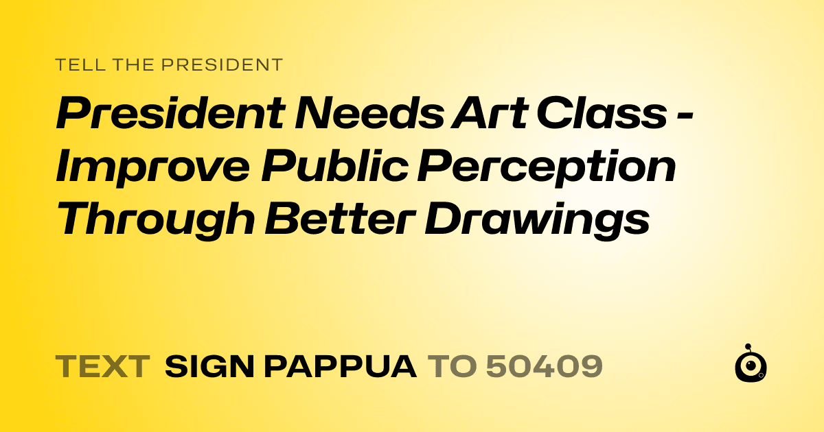 A shareable card that reads "tell the President: President Needs Art Class - Improve Public Perception Through Better Drawings" followed by "text sign PAPPUA to 50409"