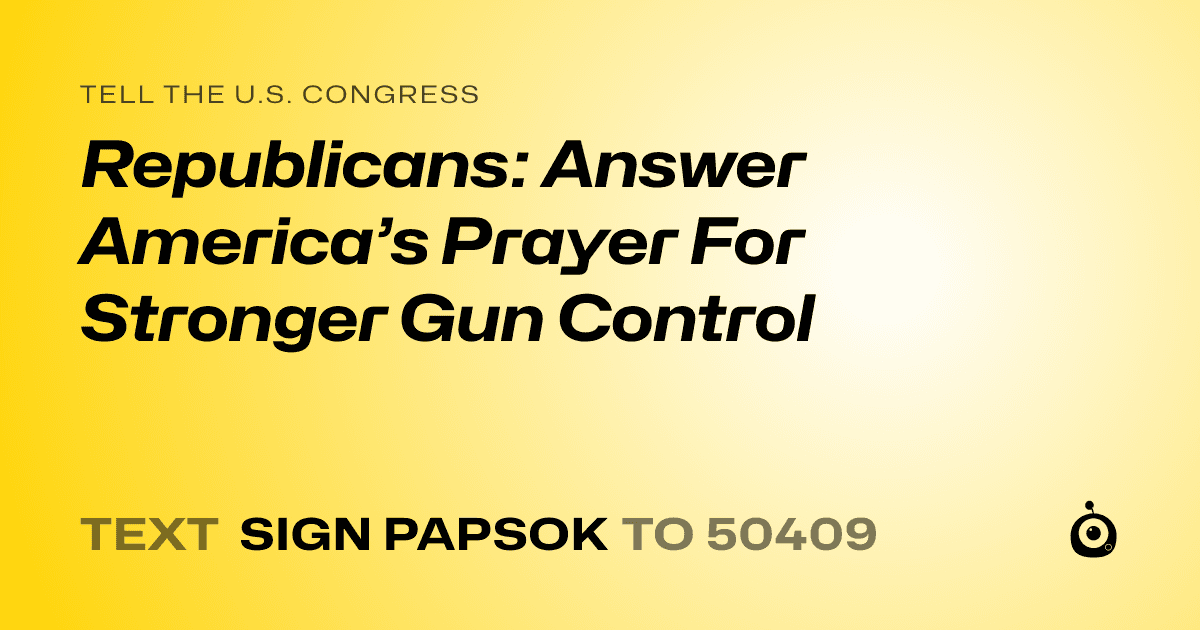 A shareable card that reads "tell the U.S. Congress: Republicans: Answer America’s Prayer For Stronger Gun Control" followed by "text sign PAPSOK to 50409"