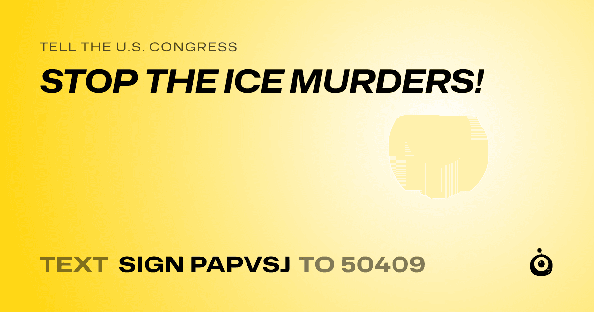 A shareable card that reads "tell the U.S. Congress: STOP THE ICE MURDERS!" followed by "text sign PAPVSJ to 50409"