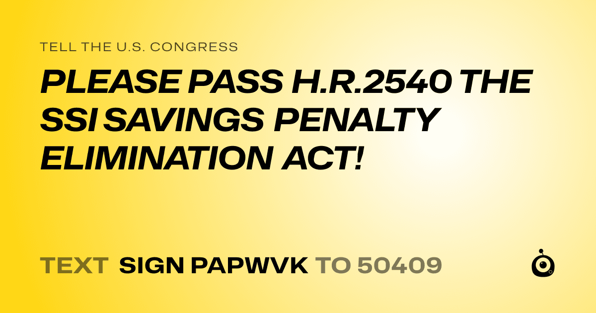 A shareable card that reads "tell the U.S. Congress: PLEASE PASS H.R.2540 THE SSI SAVINGS PENALTY ELIMINATION ACT!" followed by "text sign PAPWVK to 50409"
