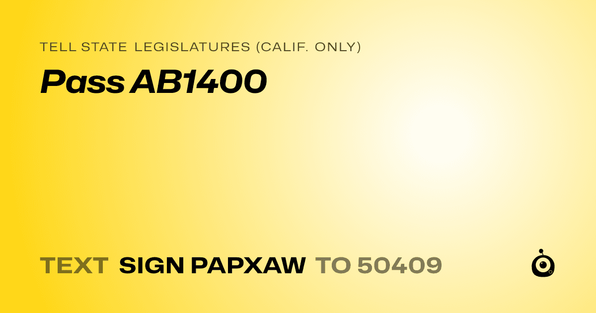 A shareable card that reads "tell State Legislatures (Calif. only): Pass AB1400" followed by "text sign PAPXAW to 50409"