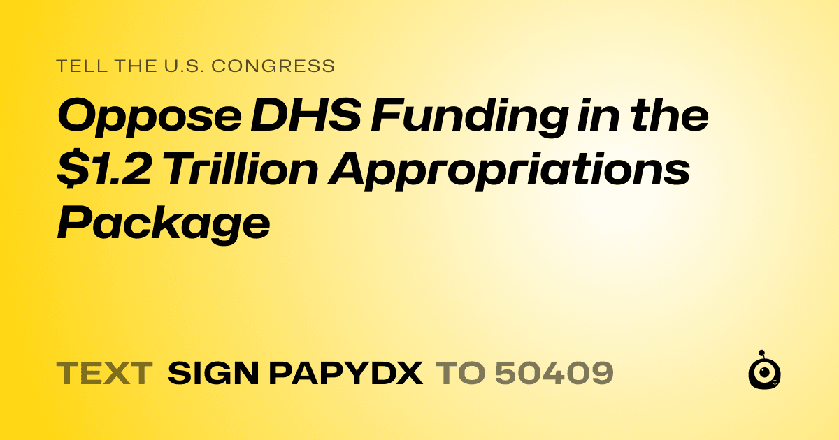 A shareable card that reads "tell the U.S. Congress: Oppose DHS Funding in the $1.2 Trillion Appropriations Package" followed by "text sign PAPYDX to 50409"