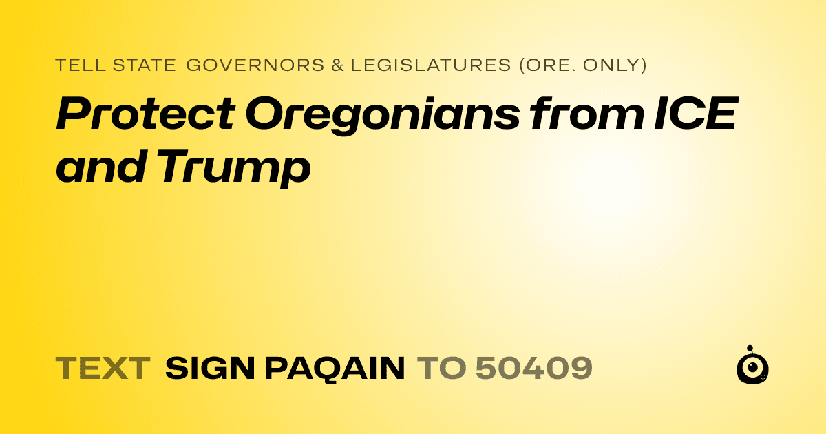 A shareable card that reads "tell State Governors & Legislatures (Ore. only): Protect Oregonians from ICE and Trump" followed by "text sign PAQAIN to 50409"