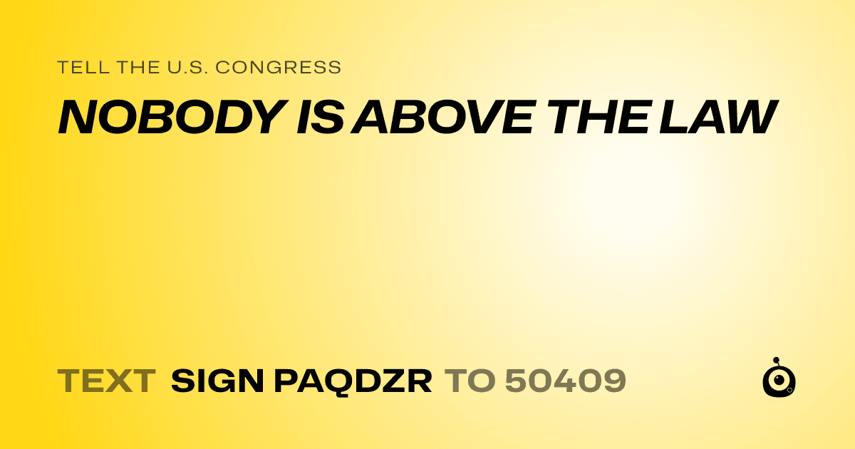 A shareable card that reads "tell the U.S. Congress: NOBODY IS ABOVE THE LAW" followed by "text sign PAQDZR to 50409"