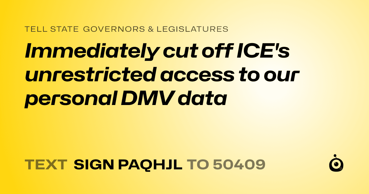 A shareable card that reads "tell State Governors & Legislatures: Immediately cut off ICE's unrestricted access to our personal DMV data" followed by "text sign PAQHJL to 50409"