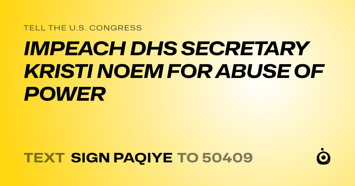 A shareable card that reads "tell the U.S. Congress: IMPEACH DHS SECRETARY KRISTI NOEM FOR ABUSE OF POWER" followed by "text sign PAQIYE to 50409"