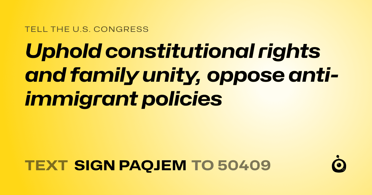 A shareable card that reads "tell the U.S. Congress: Uphold constitutional rights and family unity, oppose anti-immigrant policies" followed by "text sign PAQJEM to 50409"