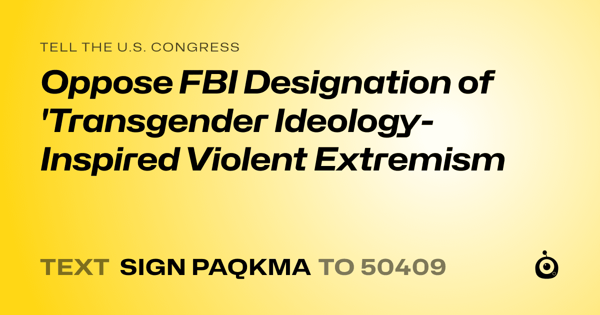 A shareable card that reads "tell the U.S. Congress: Oppose FBI Designation of 'Transgender Ideology-Inspired Violent Extremism" followed by "text sign PAQKMA to 50409"