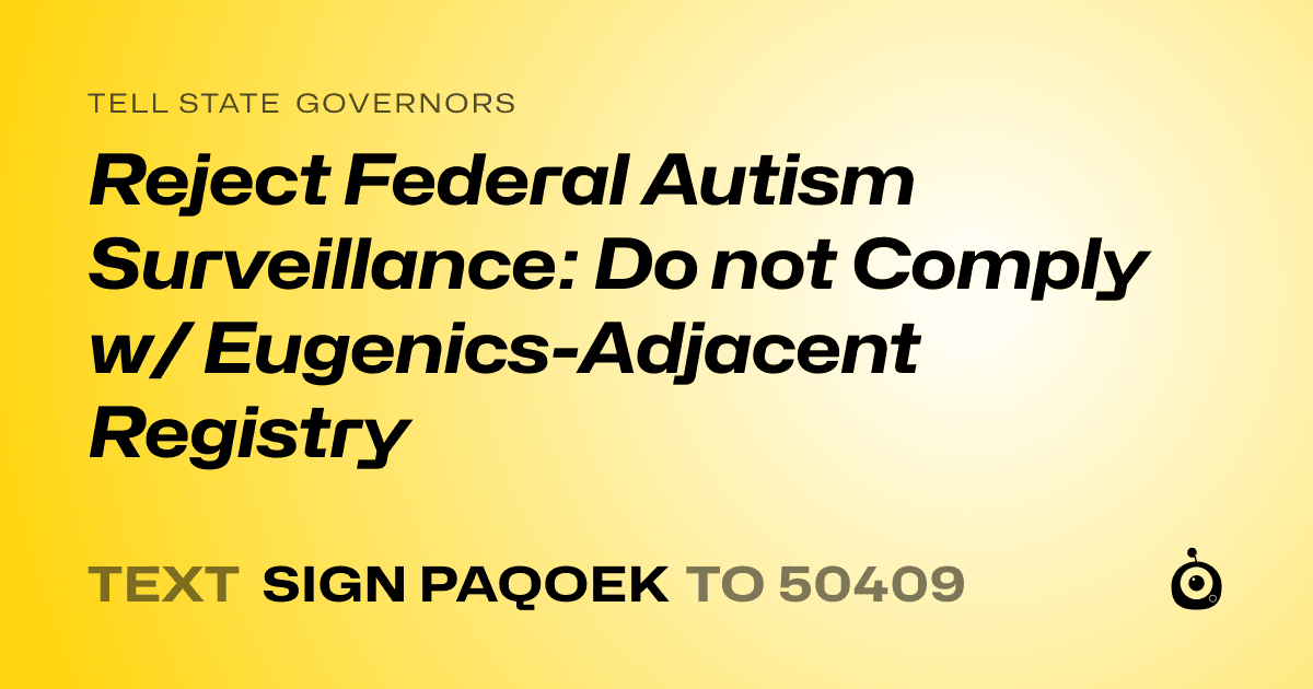 A shareable card that reads "tell State Governors: Reject Federal Autism Surveillance: Do not Comply w/ Eugenics-Adjacent Registry" followed by "text sign PAQOEK to 50409"