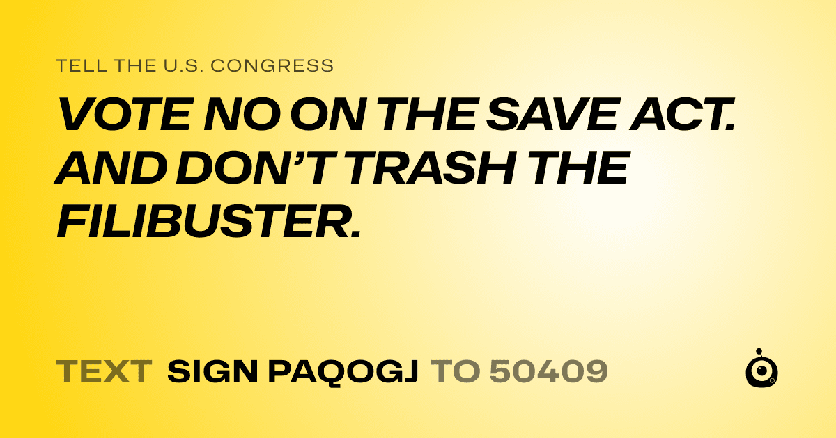 A shareable card that reads "tell the U.S. Congress: VOTE NO ON THE SAVE ACT. AND DON’T TRASH THE FILIBUSTER." followed by "text sign PAQOGJ to 50409"