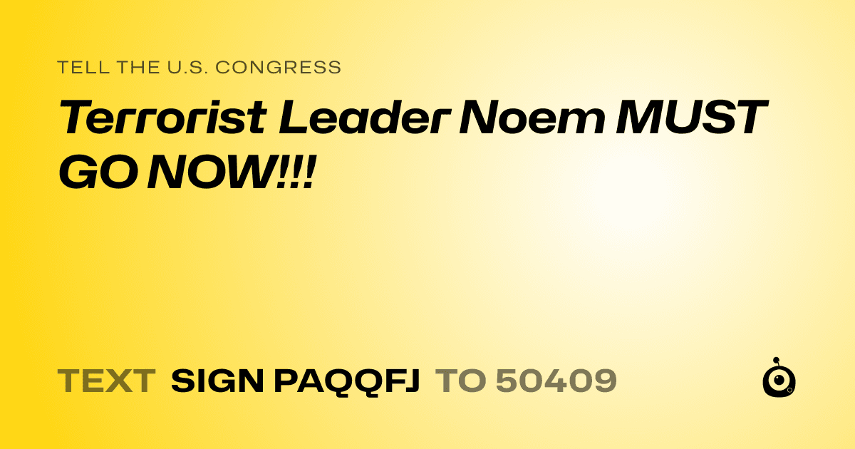 A shareable card that reads "tell the U.S. Congress: Terrorist Leader Noem MUST GO NOW!!!" followed by "text sign PAQQFJ to 50409"