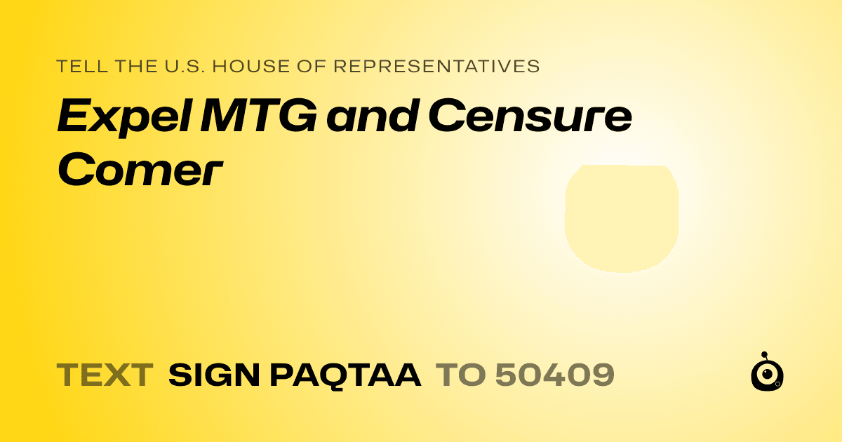 A shareable card that reads "tell the U.S. House of Representatives: Expel MTG and Censure Comer" followed by "text sign PAQTAA to 50409"
