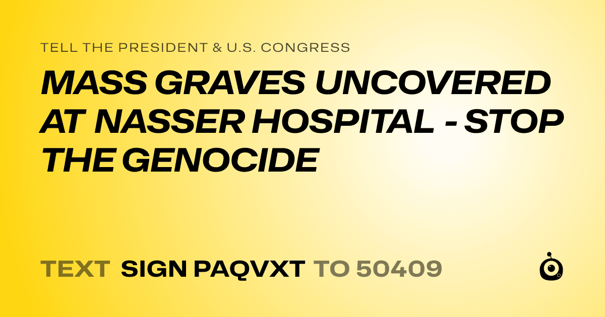 A shareable card that reads "tell the President & U.S. Congress: MASS GRAVES UNCOVERED AT NASSER HOSPITAL - STOP THE GENOCIDE" followed by "text sign PAQVXT to 50409"