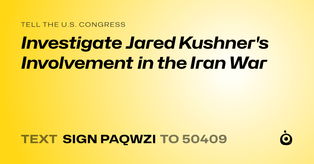 A shareable card that reads "tell the U.S. Congress: Investigate Jared Kushner's Involvement in the Iran War" followed by "text sign PAQWZI to 50409"
