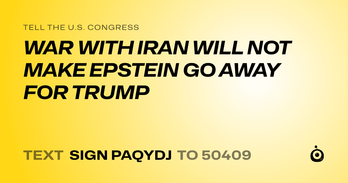 A shareable card that reads "tell the U.S. Congress: WAR WITH IRAN WILL NOT MAKE EPSTEIN GO AWAY FOR TRUMP" followed by "text sign PAQYDJ to 50409"