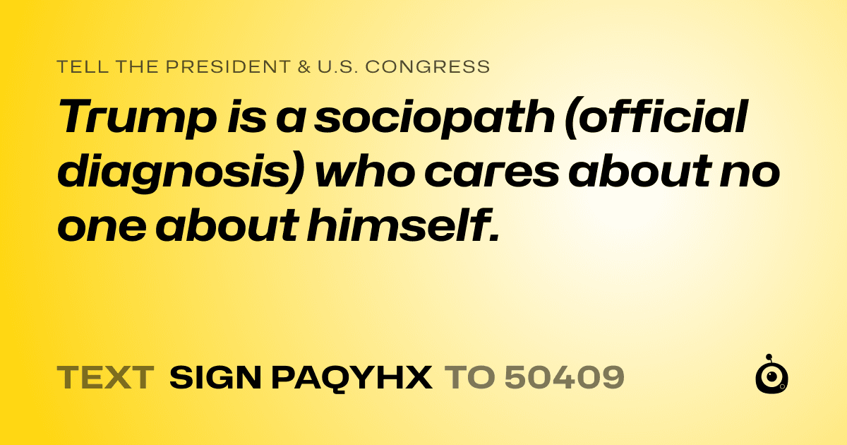 A shareable card that reads "tell the President & U.S. Congress: Trump is a sociopath (official diagnosis) who cares about no one about himself." followed by "text sign PAQYHX to 50409"