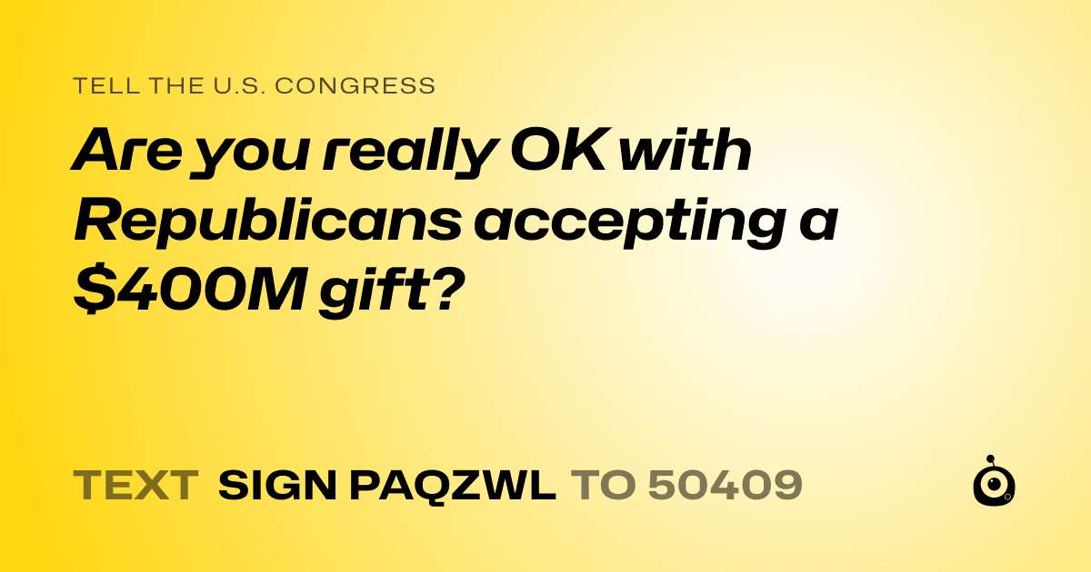 A shareable card that reads "tell the U.S. Congress: Are you really OK with Republicans accepting a $400M gift?" followed by "text sign PAQZWL to 50409"